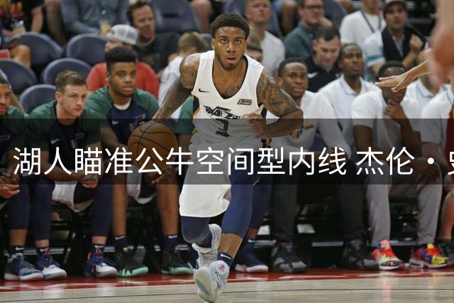 湖人瞄准公牛空间型内线 杰伦·史密斯或成紫金军团补强关键