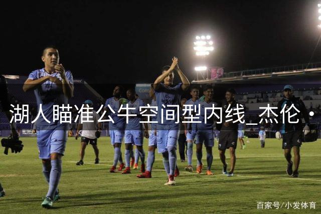 湖人瞄准公牛空间型内线 杰伦·史密斯或成紫金军团补强关键