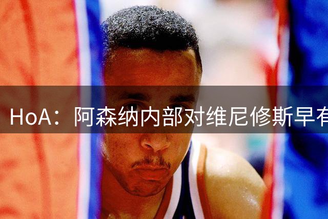 HoA：阿森纳内部对维尼修斯早有讨论 若有可能，会认真尝试签下他